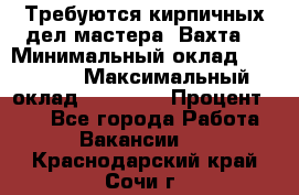 Требуются кирпичных дел мастера. Вахта. › Минимальный оклад ­ 65 000 › Максимальный оклад ­ 99 000 › Процент ­ 20 - Все города Работа » Вакансии   . Краснодарский край,Сочи г.